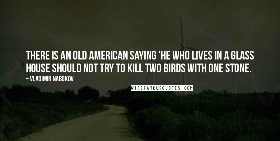 Vladimir Nabokov Quotes: There is an old American saying 'He who lives in a glass house should not try to kill two birds with one stone.