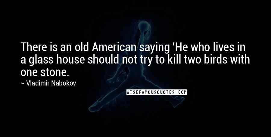 Vladimir Nabokov Quotes: There is an old American saying 'He who lives in a glass house should not try to kill two birds with one stone.