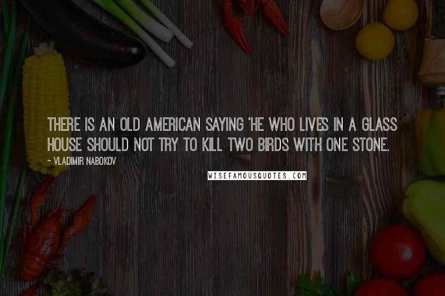 Vladimir Nabokov Quotes: There is an old American saying 'He who lives in a glass house should not try to kill two birds with one stone.