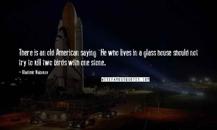 Vladimir Nabokov Quotes: There is an old American saying 'He who lives in a glass house should not try to kill two birds with one stone.