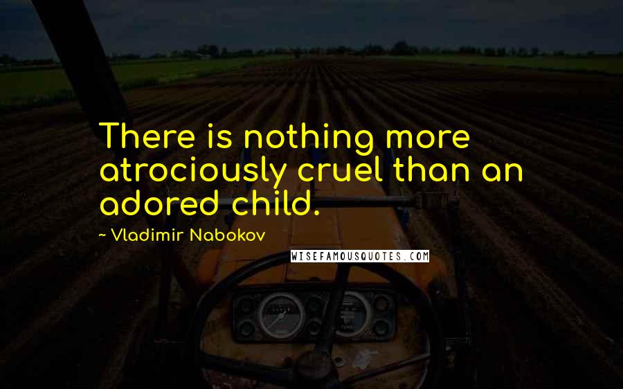 Vladimir Nabokov Quotes: There is nothing more atrociously cruel than an adored child.