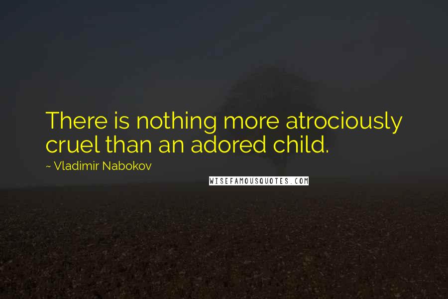 Vladimir Nabokov Quotes: There is nothing more atrociously cruel than an adored child.