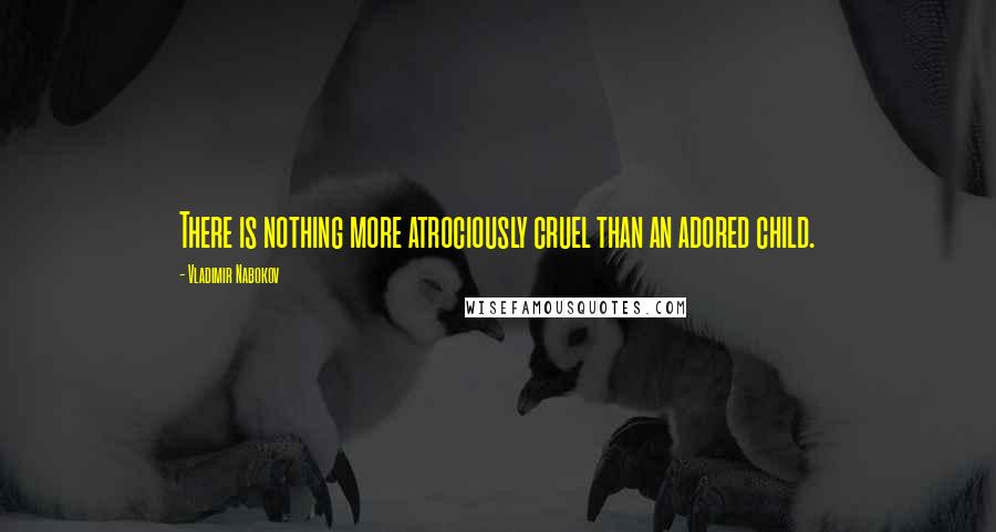 Vladimir Nabokov Quotes: There is nothing more atrociously cruel than an adored child.