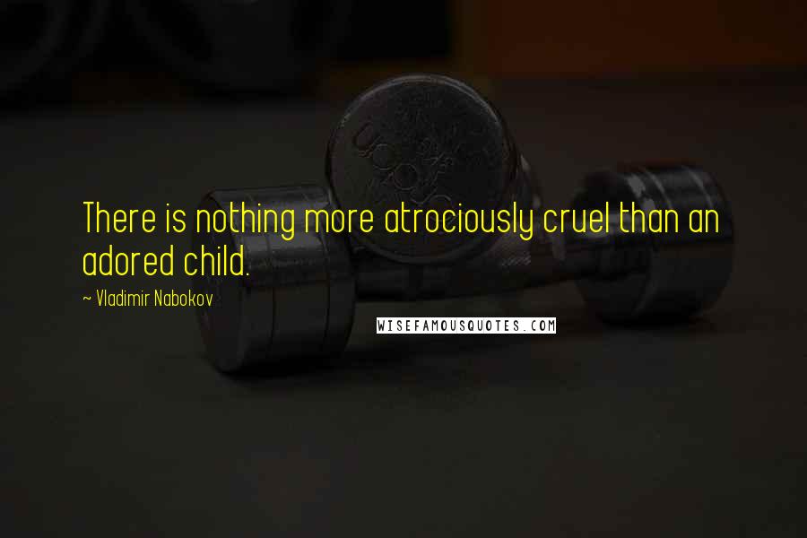 Vladimir Nabokov Quotes: There is nothing more atrociously cruel than an adored child.