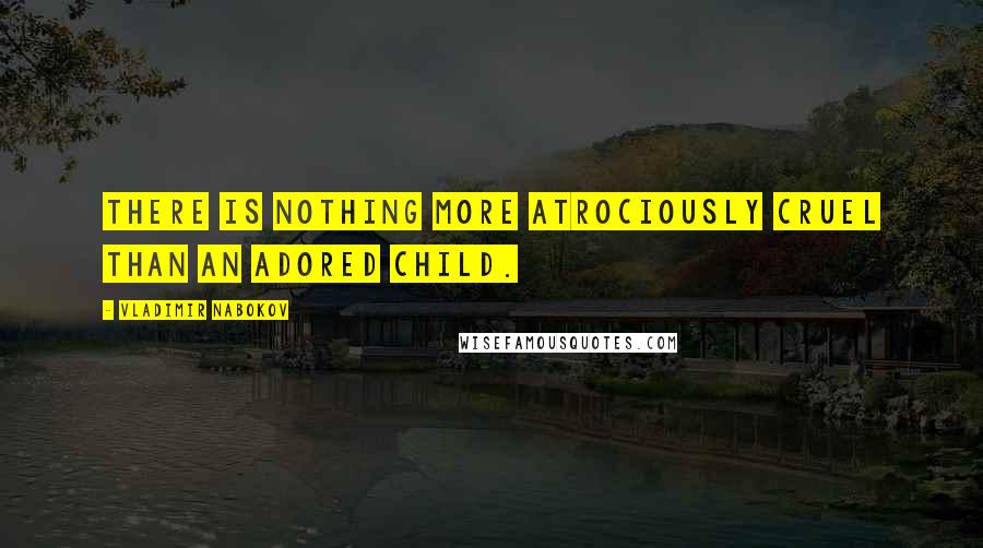 Vladimir Nabokov Quotes: There is nothing more atrociously cruel than an adored child.