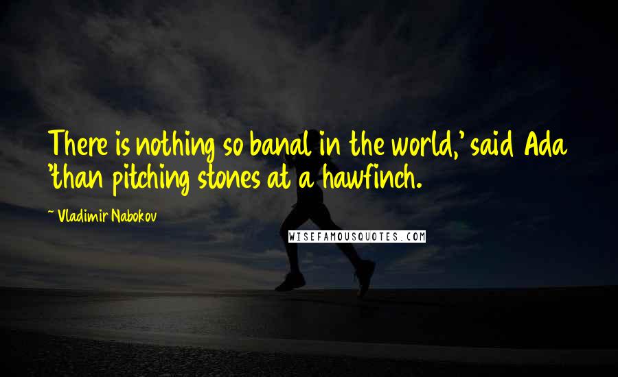 Vladimir Nabokov Quotes: There is nothing so banal in the world,' said Ada 'than pitching stones at a hawfinch.