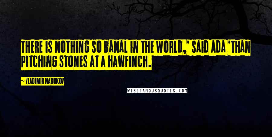 Vladimir Nabokov Quotes: There is nothing so banal in the world,' said Ada 'than pitching stones at a hawfinch.