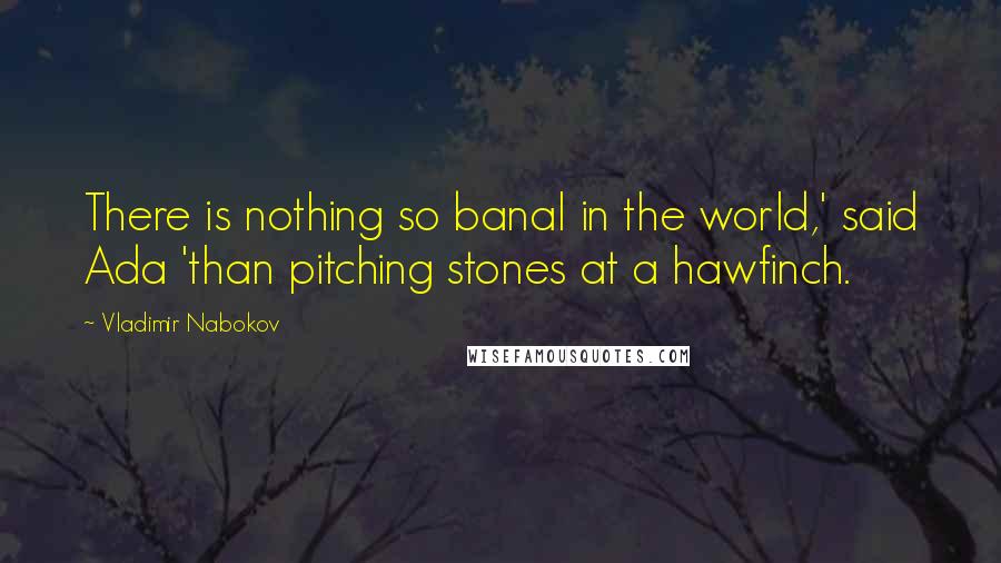 Vladimir Nabokov Quotes: There is nothing so banal in the world,' said Ada 'than pitching stones at a hawfinch.