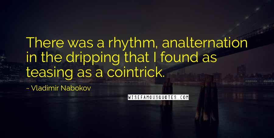 Vladimir Nabokov Quotes: There was a rhythm, analternation in the dripping that I found as teasing as a cointrick.