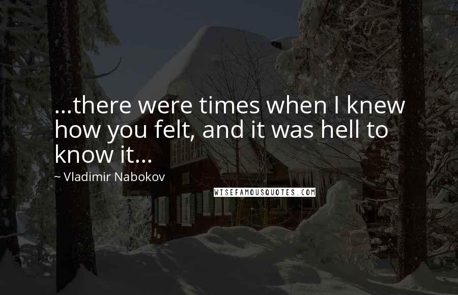 Vladimir Nabokov Quotes: ...there were times when I knew how you felt, and it was hell to know it...