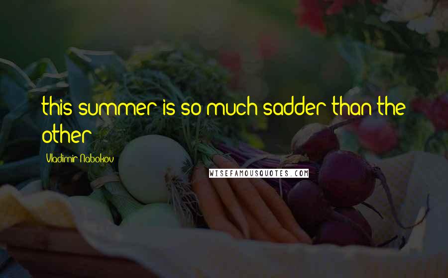 Vladimir Nabokov Quotes: this summer is so much sadder than the other