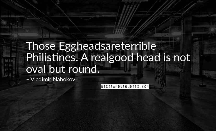 Vladimir Nabokov Quotes: Those Eggheadsareterrible Philistines. A realgood head is not oval but round.