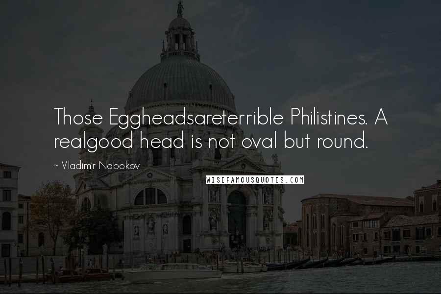 Vladimir Nabokov Quotes: Those Eggheadsareterrible Philistines. A realgood head is not oval but round.