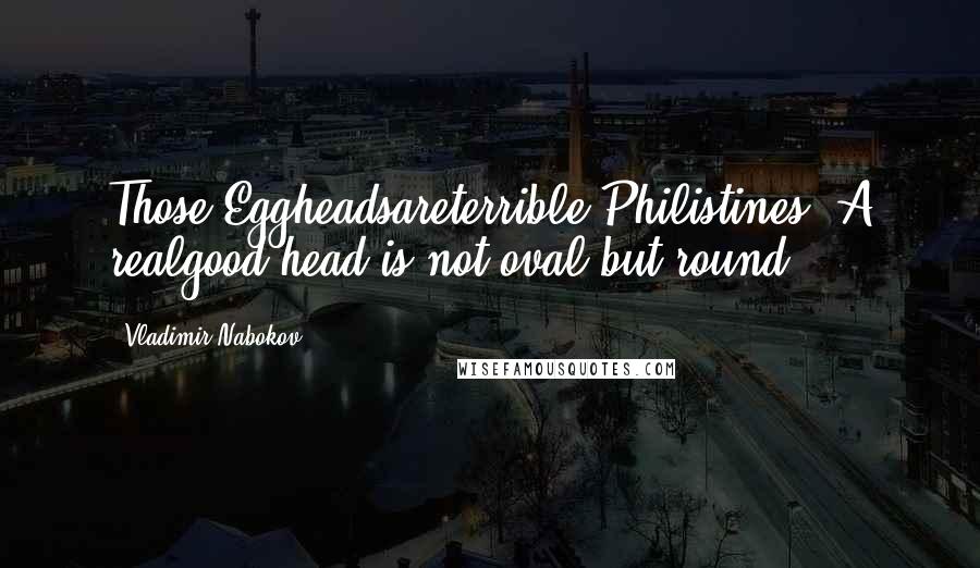 Vladimir Nabokov Quotes: Those Eggheadsareterrible Philistines. A realgood head is not oval but round.