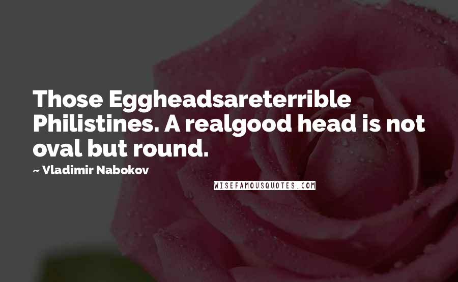 Vladimir Nabokov Quotes: Those Eggheadsareterrible Philistines. A realgood head is not oval but round.