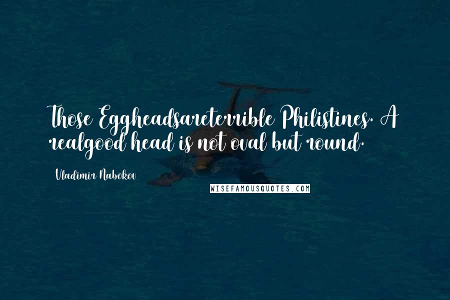 Vladimir Nabokov Quotes: Those Eggheadsareterrible Philistines. A realgood head is not oval but round.
