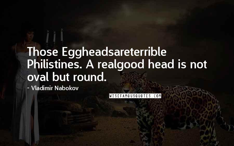 Vladimir Nabokov Quotes: Those Eggheadsareterrible Philistines. A realgood head is not oval but round.