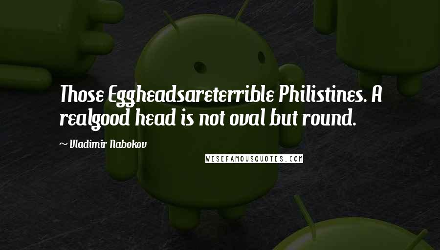 Vladimir Nabokov Quotes: Those Eggheadsareterrible Philistines. A realgood head is not oval but round.