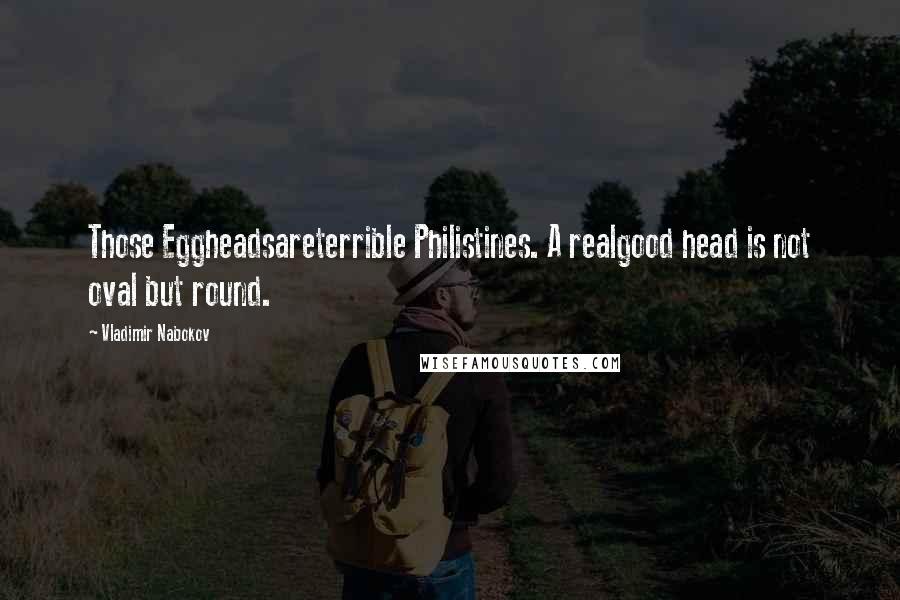 Vladimir Nabokov Quotes: Those Eggheadsareterrible Philistines. A realgood head is not oval but round.