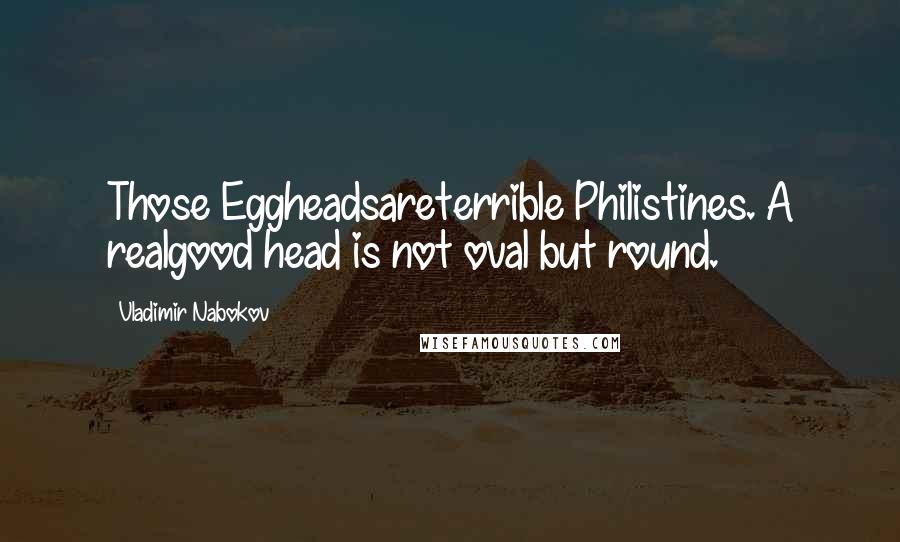 Vladimir Nabokov Quotes: Those Eggheadsareterrible Philistines. A realgood head is not oval but round.