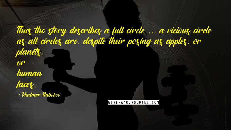 Vladimir Nabokov Quotes: Thus the story describes a full circle ... a vicious circle as all circles are, despite their posing as apples, or planets, or human faces.