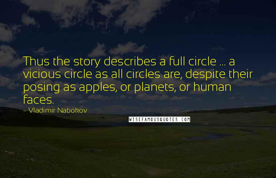 Vladimir Nabokov Quotes: Thus the story describes a full circle ... a vicious circle as all circles are, despite their posing as apples, or planets, or human faces.