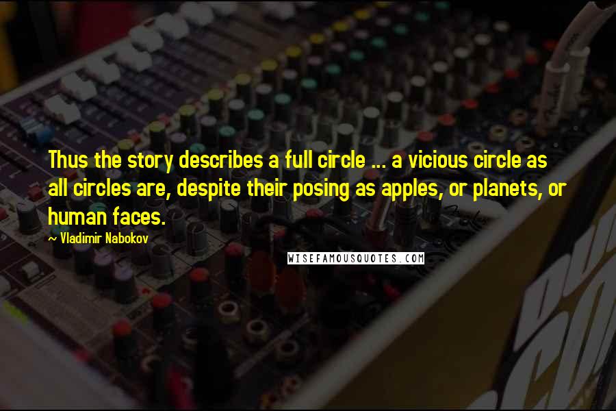 Vladimir Nabokov Quotes: Thus the story describes a full circle ... a vicious circle as all circles are, despite their posing as apples, or planets, or human faces.