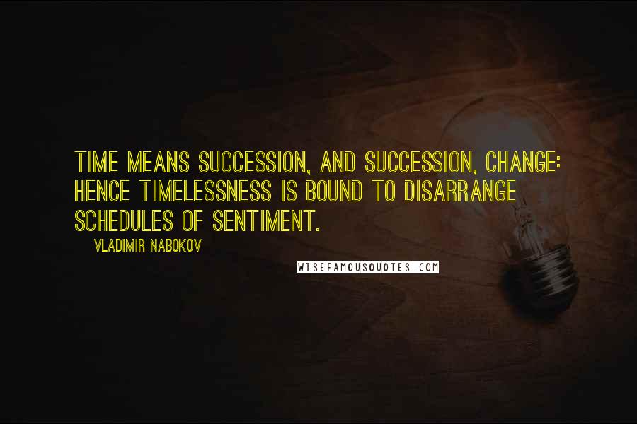 Vladimir Nabokov Quotes: Time means succession, and succession, change: Hence timelessness is bound to disarrange Schedules of sentiment.