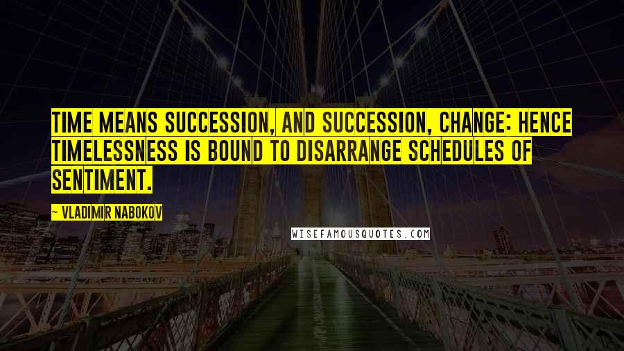 Vladimir Nabokov Quotes: Time means succession, and succession, change: Hence timelessness is bound to disarrange Schedules of sentiment.