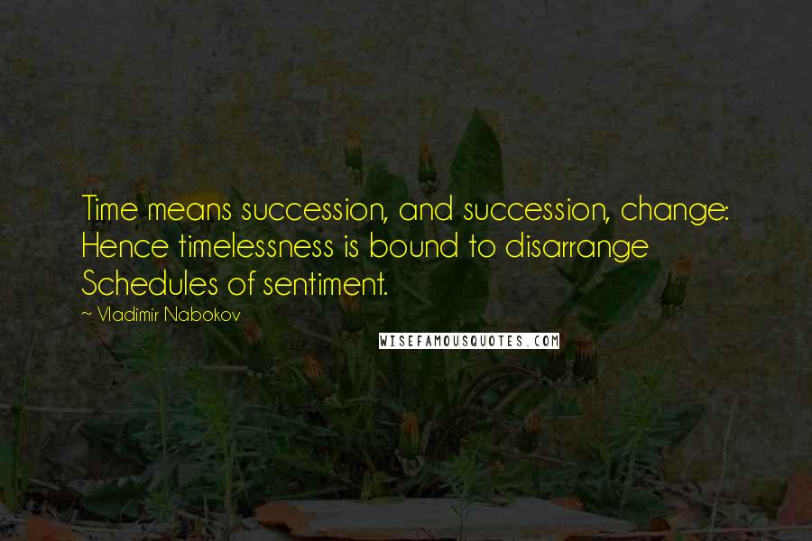 Vladimir Nabokov Quotes: Time means succession, and succession, change: Hence timelessness is bound to disarrange Schedules of sentiment.