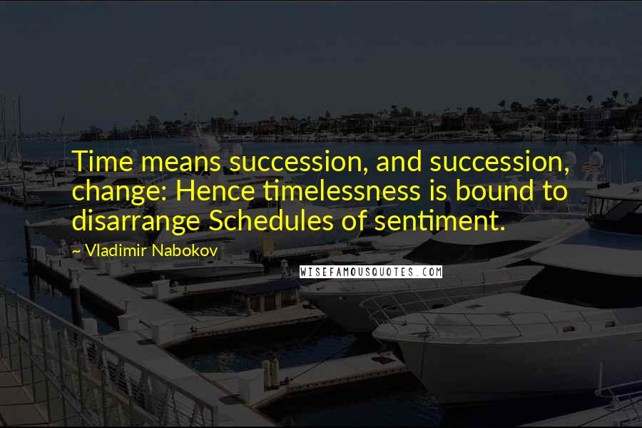 Vladimir Nabokov Quotes: Time means succession, and succession, change: Hence timelessness is bound to disarrange Schedules of sentiment.