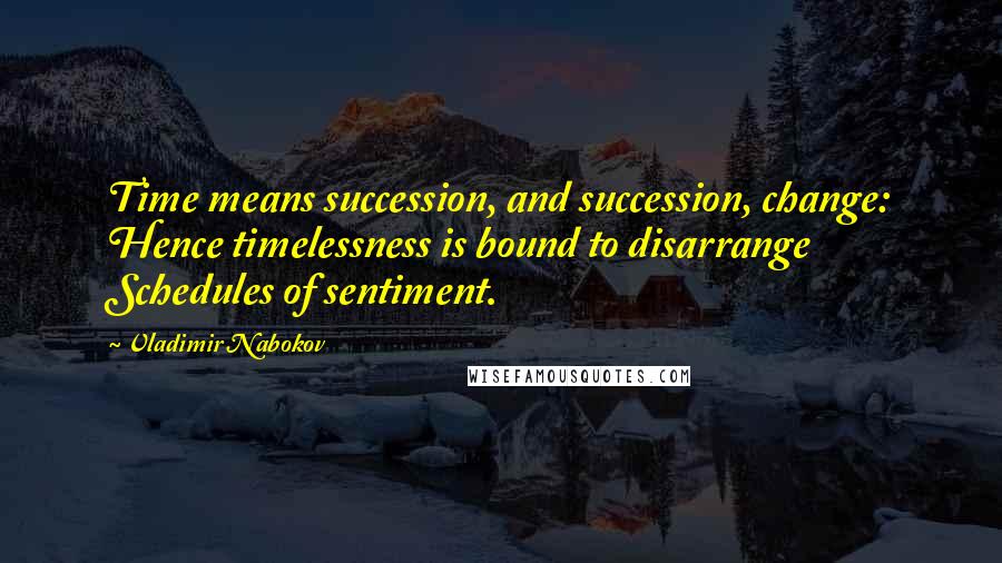 Vladimir Nabokov Quotes: Time means succession, and succession, change: Hence timelessness is bound to disarrange Schedules of sentiment.