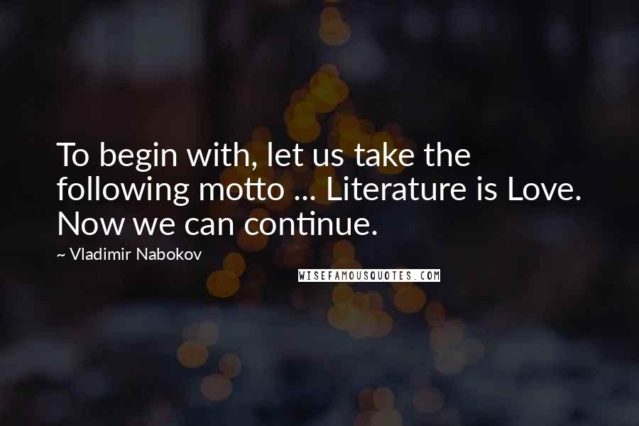 Vladimir Nabokov Quotes: To begin with, let us take the following motto ... Literature is Love. Now we can continue.