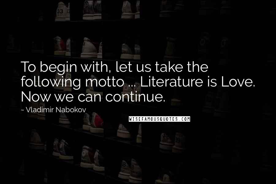 Vladimir Nabokov Quotes: To begin with, let us take the following motto ... Literature is Love. Now we can continue.