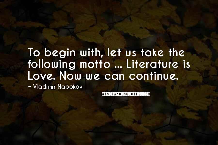 Vladimir Nabokov Quotes: To begin with, let us take the following motto ... Literature is Love. Now we can continue.