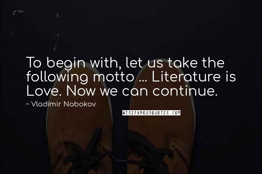 Vladimir Nabokov Quotes: To begin with, let us take the following motto ... Literature is Love. Now we can continue.