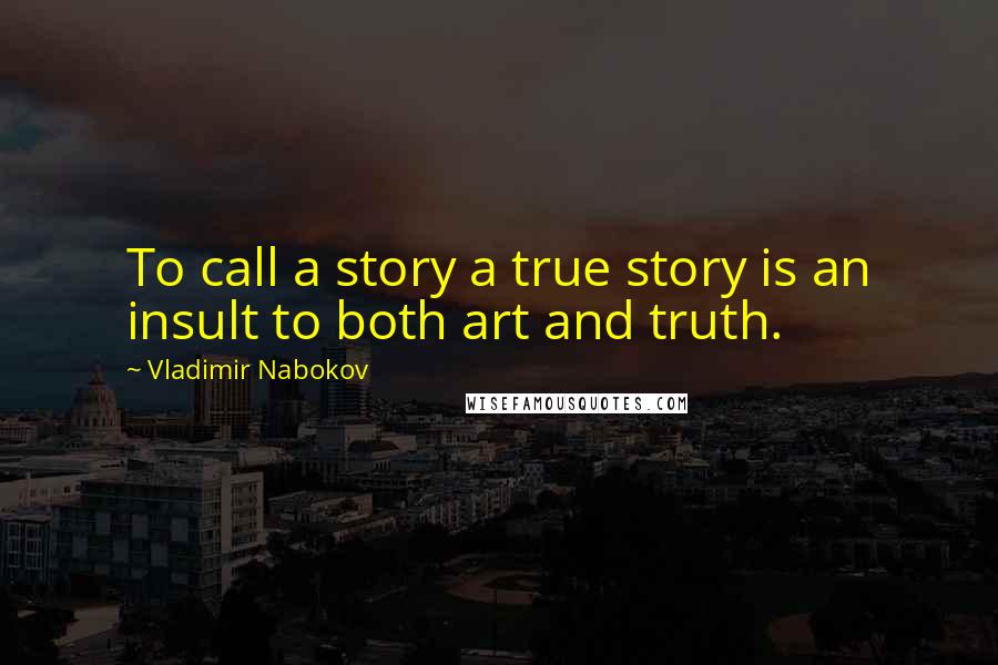 Vladimir Nabokov Quotes: To call a story a true story is an insult to both art and truth.