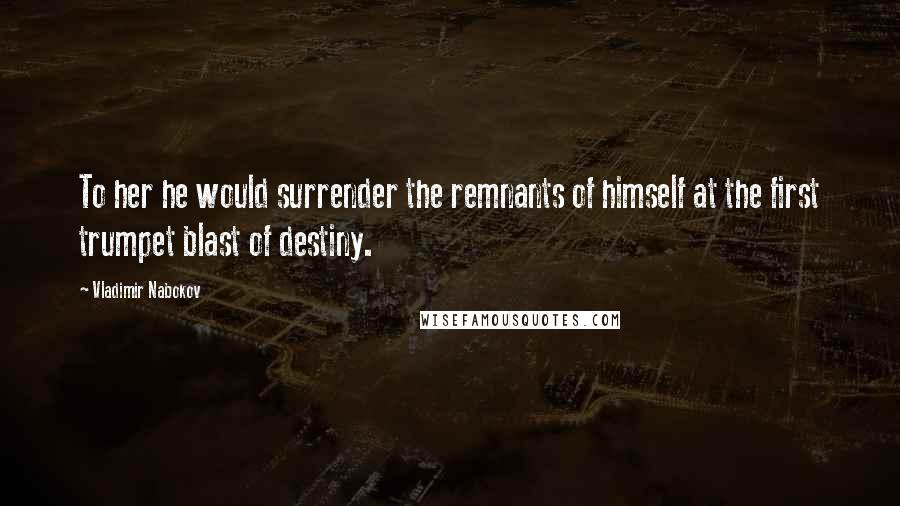 Vladimir Nabokov Quotes: To her he would surrender the remnants of himself at the first trumpet blast of destiny.