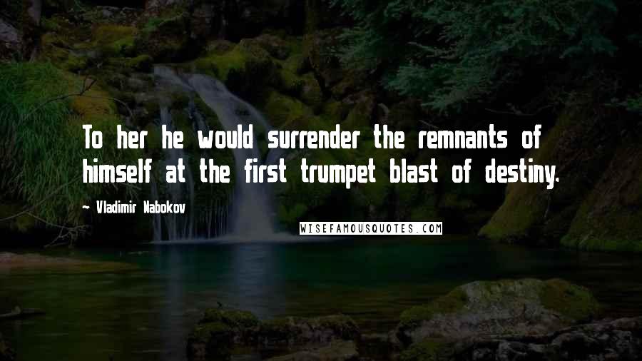 Vladimir Nabokov Quotes: To her he would surrender the remnants of himself at the first trumpet blast of destiny.