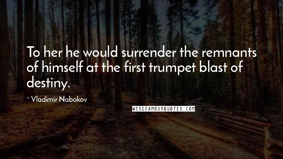 Vladimir Nabokov Quotes: To her he would surrender the remnants of himself at the first trumpet blast of destiny.