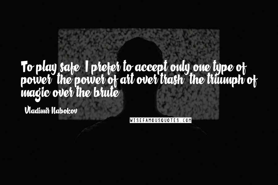 Vladimir Nabokov Quotes: To play safe, I prefer to accept only one type of power: the power of art over trash, the triumph of magic over the brute.