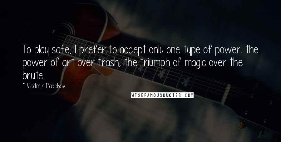 Vladimir Nabokov Quotes: To play safe, I prefer to accept only one type of power: the power of art over trash, the triumph of magic over the brute.