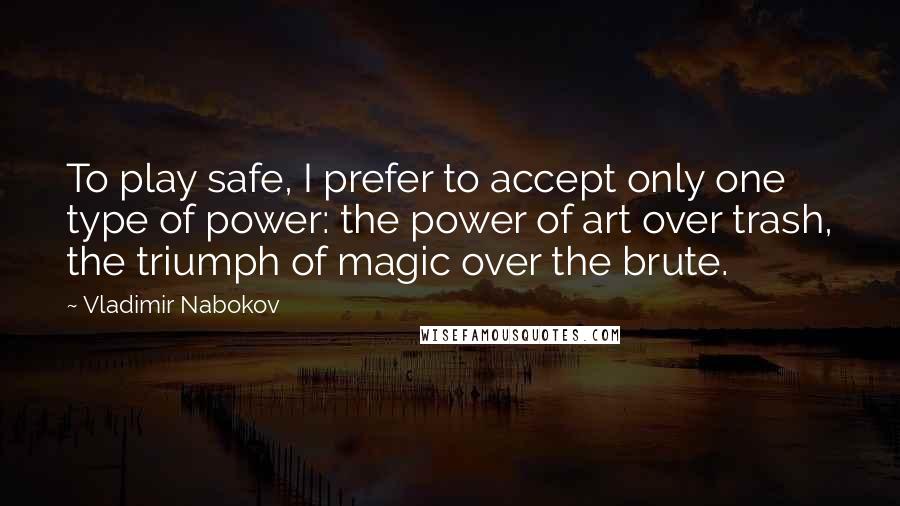 Vladimir Nabokov Quotes: To play safe, I prefer to accept only one type of power: the power of art over trash, the triumph of magic over the brute.