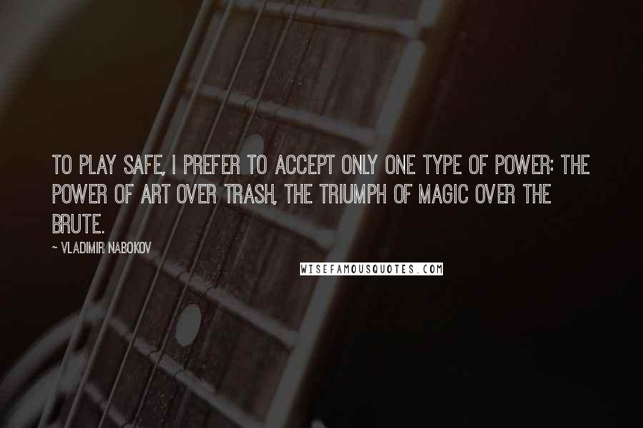 Vladimir Nabokov Quotes: To play safe, I prefer to accept only one type of power: the power of art over trash, the triumph of magic over the brute.