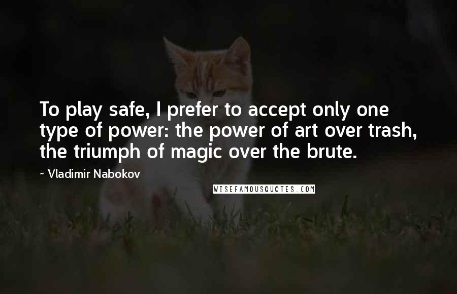 Vladimir Nabokov Quotes: To play safe, I prefer to accept only one type of power: the power of art over trash, the triumph of magic over the brute.