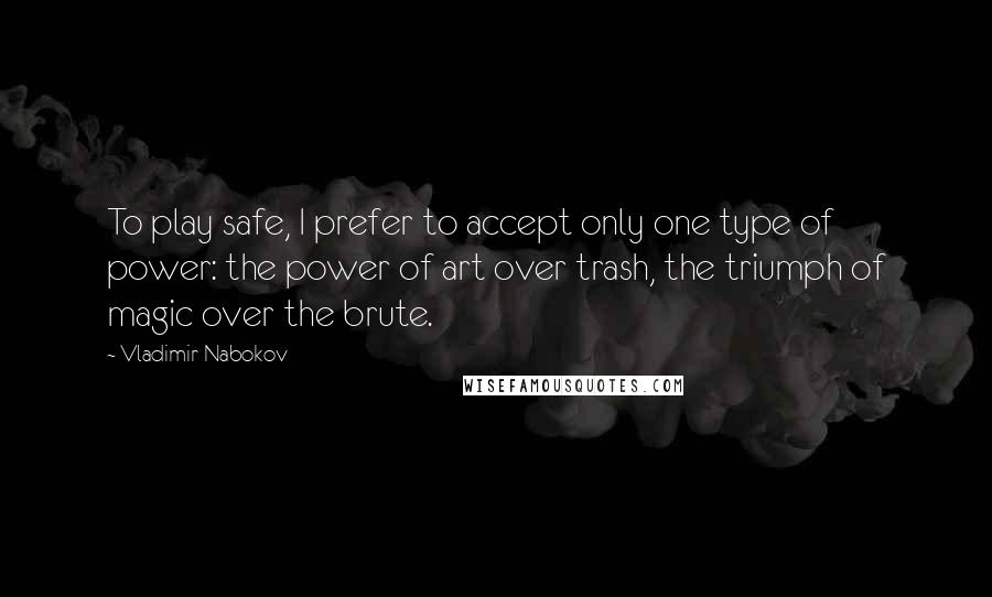 Vladimir Nabokov Quotes: To play safe, I prefer to accept only one type of power: the power of art over trash, the triumph of magic over the brute.