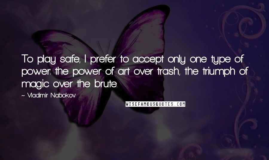 Vladimir Nabokov Quotes: To play safe, I prefer to accept only one type of power: the power of art over trash, the triumph of magic over the brute.