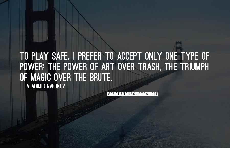 Vladimir Nabokov Quotes: To play safe, I prefer to accept only one type of power: the power of art over trash, the triumph of magic over the brute.