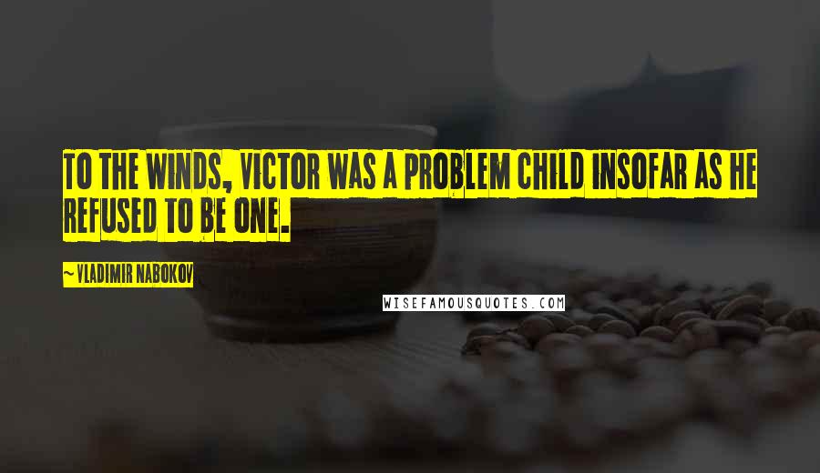 Vladimir Nabokov Quotes: To the Winds, Victor was a problem child insofar as he refused to be one.