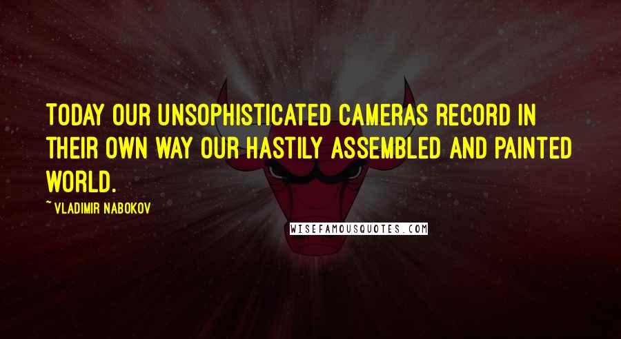 Vladimir Nabokov Quotes: Today our unsophisticated cameras record in their own way our hastily assembled and painted world.